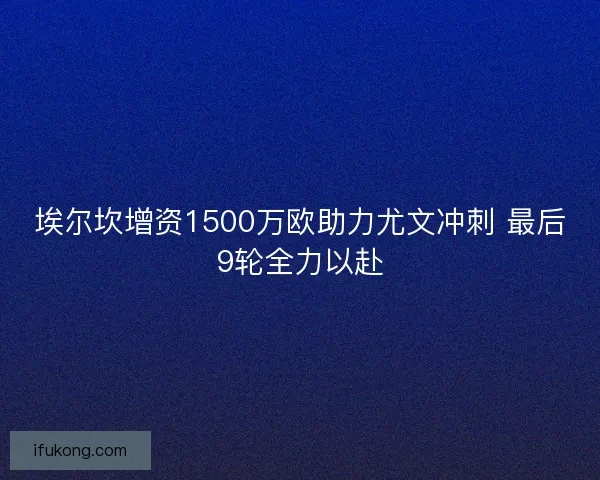 埃尔坎增资1500万欧助力尤文冲刺 最后9轮全力以赴