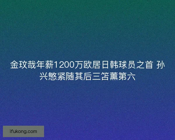金玟哉年薪1200万欧居日韩球员之首 孙兴慜紧随其后三笘薰第六