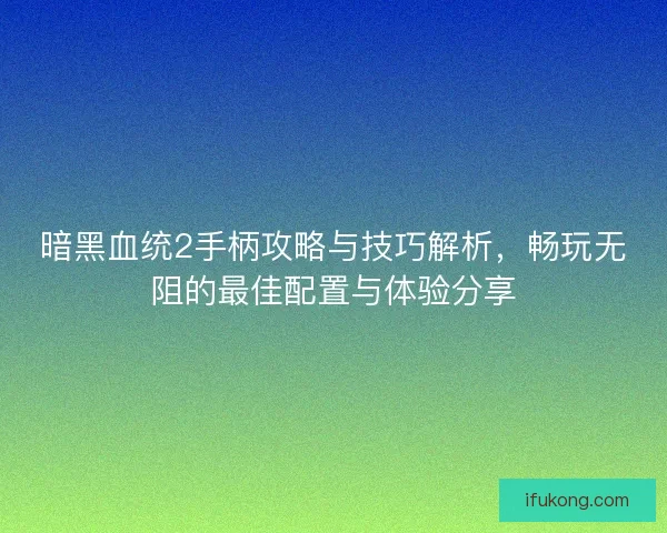 暗黑血统2手柄攻略与技巧解析，畅玩无阻的最佳配置与体验分享