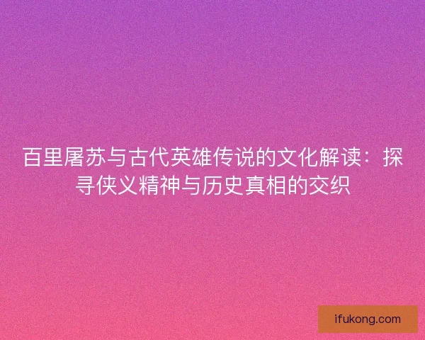 百里屠苏与古代英雄传说的文化解读：探寻侠义精神与历史真相的交织