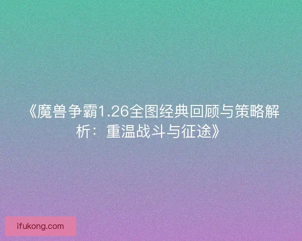 《魔兽争霸1.26全图经典回顾与策略解析：重温战斗与征途》