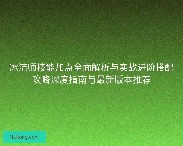 冰洁师技能加点全面解析与实战进阶搭配攻略深度指南与最新版本推荐