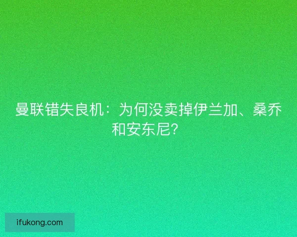 曼联错失良机：为何没卖掉伊兰加、桑乔和安东尼？