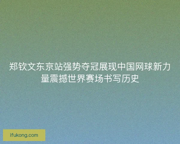 郑钦文东京站强势夺冠展现中国网球新力量震撼世界赛场书写历史