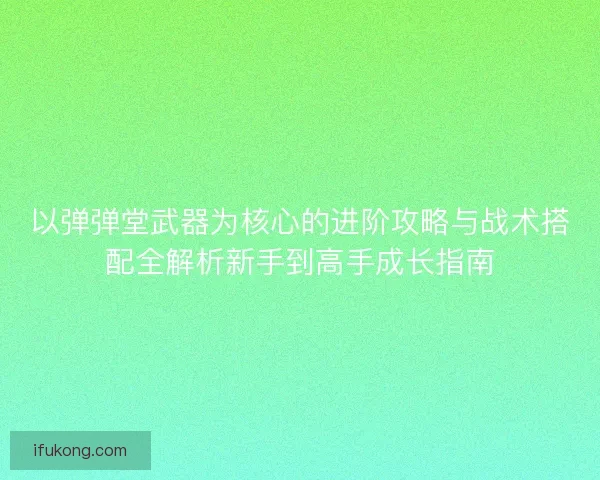 以弹弹堂武器为核心的进阶攻略与战术搭配全解析新手到高手成长指南