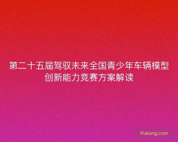 第二十五届驾驭未来全国青少年车辆模型创新能力竞赛方案解读