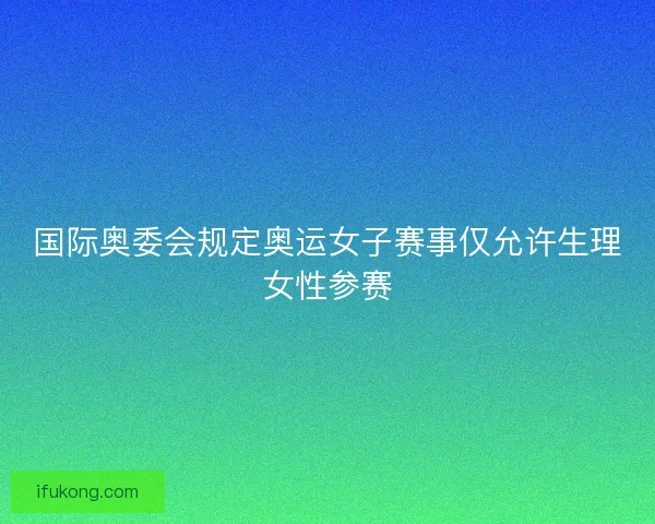 国际奥委会规定奥运女子赛事仅允许生理女性参赛