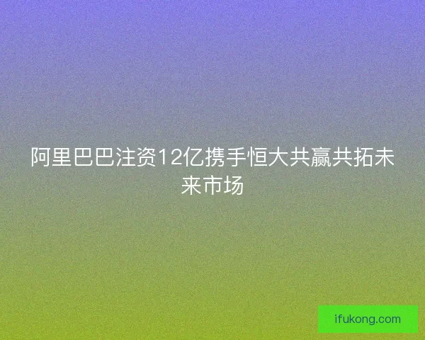 阿里巴巴注资12亿携手恒大共赢共拓未来市场