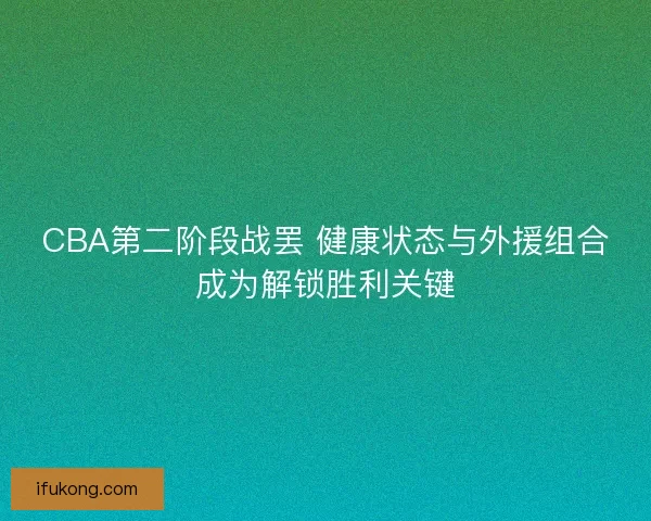 CBA第二阶段战罢 健康状态与外援组合成为解锁胜利关键