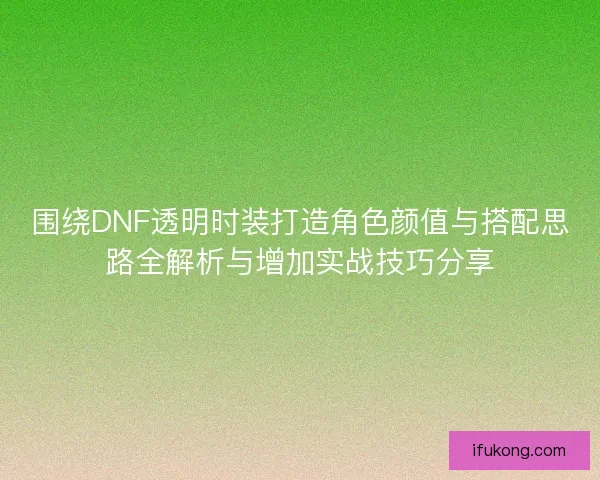 围绕DNF透明时装打造角色颜值与搭配思路全解析与增加实战技巧分享