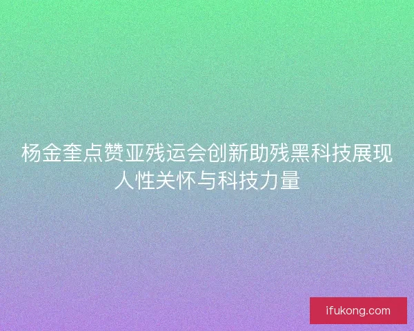 杨金奎点赞亚残运会创新助残黑科技展现人性关怀与科技力量