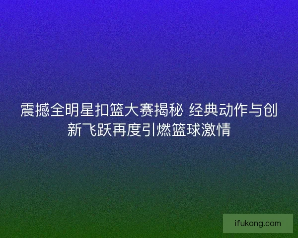 震撼全明星扣篮大赛揭秘 经典动作与创新飞跃再度引燃篮球激情