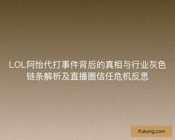 LOL阿怡代打事件背后的真相与行业灰色链条解析及直播圈信任危机反思