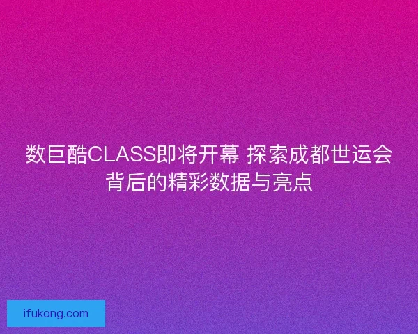 数巨酷CLASS即将开幕 探索成都世运会背后的精彩数据与亮点
