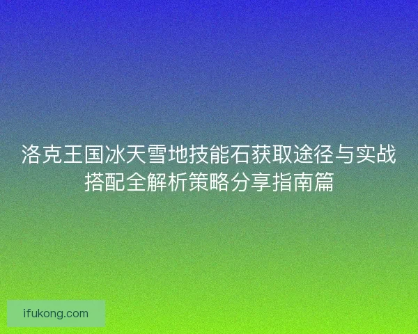 洛克王国冰天雪地技能石获取途径与实战搭配全解析策略分享指南篇