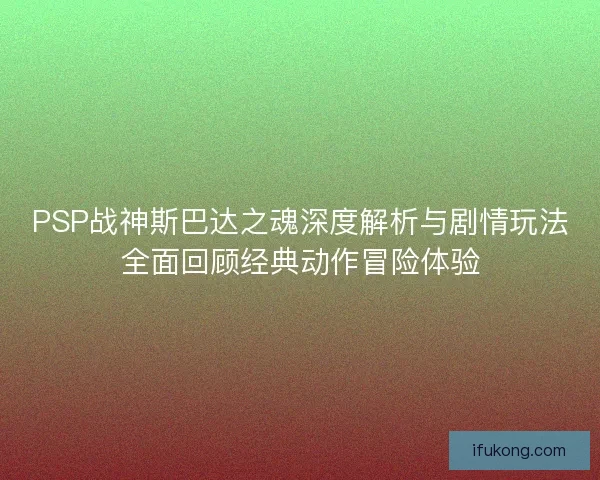 PSP战神斯巴达之魂深度解析与剧情玩法全面回顾经典动作冒险体验