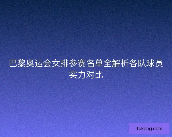 巴黎奥运会女排参赛名单全解析各队球员实力对比