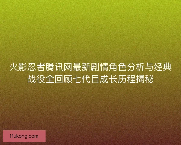 火影忍者腾讯网最新剧情角色分析与经典战役全回顾七代目成长历程揭秘