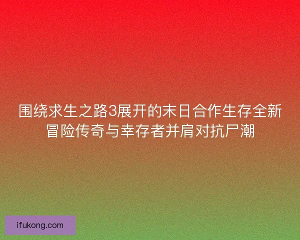 围绕求生之路3展开的末日合作生存全新冒险传奇与幸存者并肩对抗尸潮