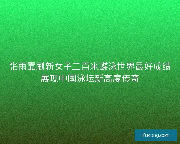 张雨霏刷新女子二百米蝶泳世界最好成绩展现中国泳坛新高度传奇