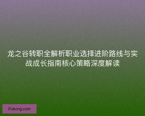 龙之谷转职全解析职业选择进阶路线与实战成长指南核心策略深度解读