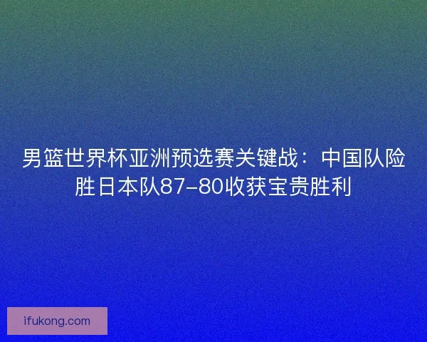 男篮世界杯亚洲预选赛关键战：中国队险胜日本队87-80收获宝贵胜利
